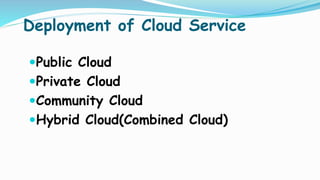 Deployment of Cloud Service
Public Cloud
Private Cloud
Community Cloud
Hybrid Cloud(Combined Cloud)
 