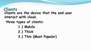 Clients
Clients are the device that the end user
interact with cloud.
three types of clients:
1.) Mobile
2.) Thick
3.) Thin (Most Popular)
 