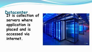 Datacenter
It is collection of
servers where
application is
placed and is
accessed via
internet.
 