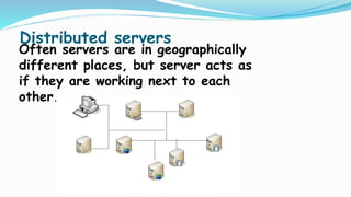 Distributed servers
Often servers are in geographically
different places, but server acts as
if they are working next to each
other.
 