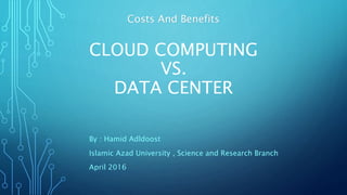 CLOUD COMPUTING
VS.
DATA CENTER
By : Hamid Adldoost
Islamic Azad University , Science and Research Branch
April 2016
Costs And Benefits
 