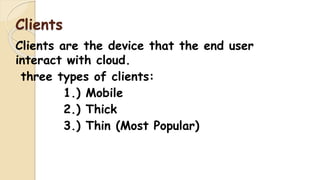 Clients
Clients are the device that the end user
interact with cloud.
three types of clients:
1.) Mobile
2.) Thick
3.) Thin (Most Popular)
 