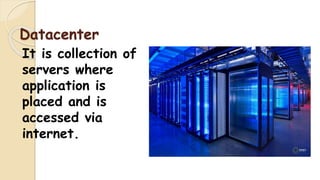 Datacenter
It is collection of
servers where
application is
placed and is
accessed via
internet.
 