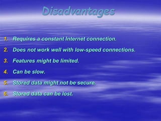 Disadvantages
1. Requires a constant Internet connection.
2. Does not work well with low-speed connections.
3. Features might be limited.
4. Can be slow.
5. Stored data might not be secure.
6. Stored data can be lost.
 