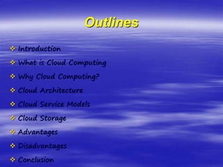 Outlines
 Introduction
 What is Cloud Computing
 Why Cloud Computing?
 Cloud Architecture
 Cloud Service Models
 Cloud Storage
 Advantages
 Disadvantages
 Conclusion
 