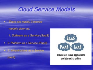 Cloud Service Models
 There are mainly 3 service
models given as:
1. Software as a Service (SaaS)
 2. Platform as a Service (PaaS)
 3. Infrastructure as a Service
(IaaS)
 