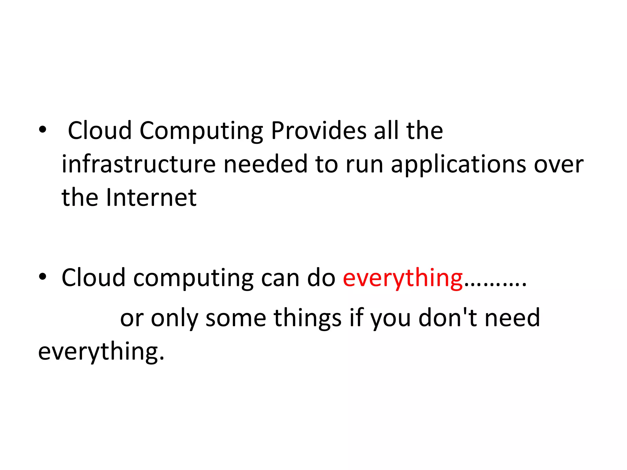 • Cloud Computing Provides all the
infrastructure needed to run applications over
the Internet
• Cloud computing can do everything……….
or only some things if you don't need
everything.
 