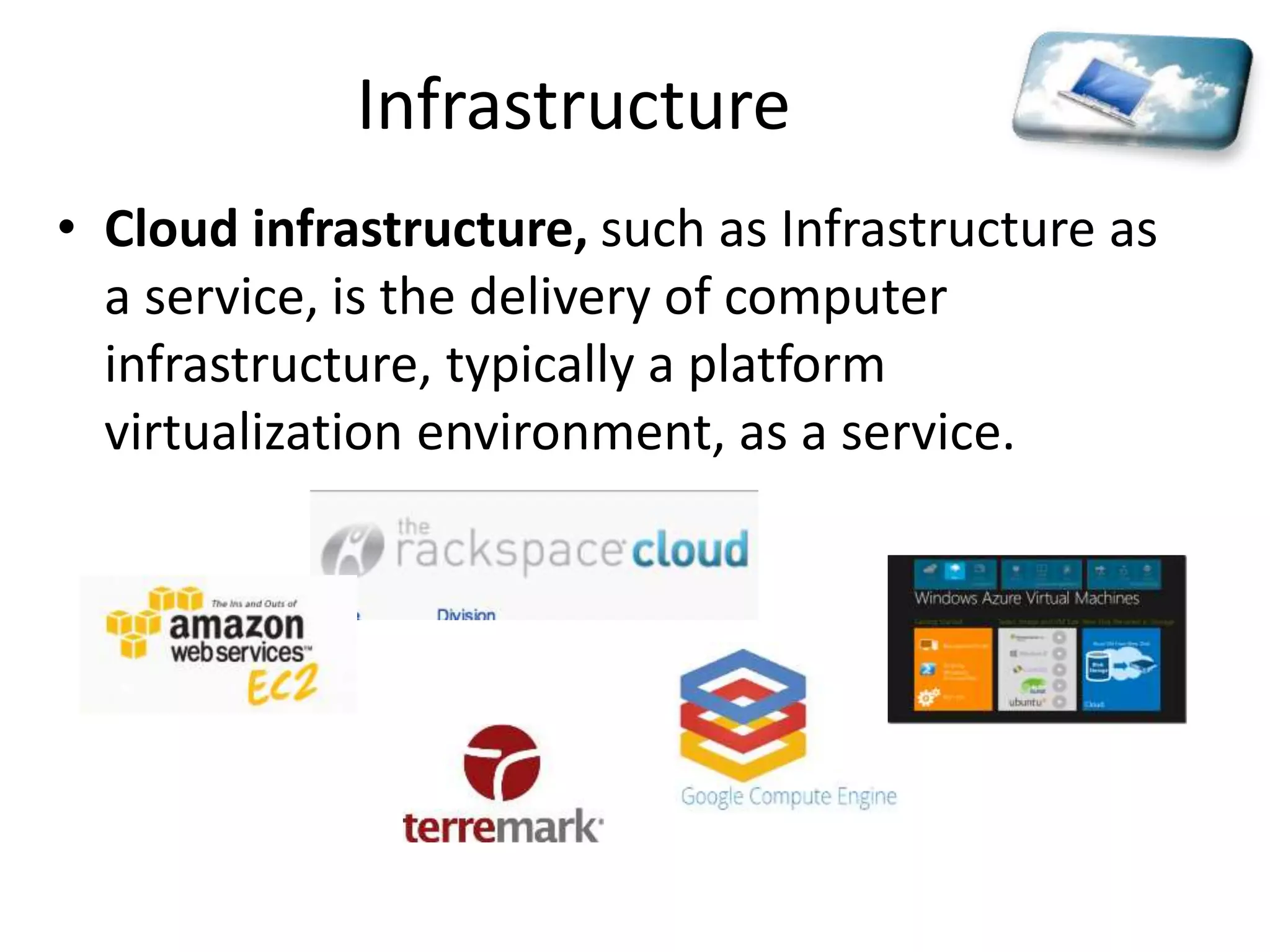 Infrastructure
• Cloud infrastructure, such as Infrastructure as
a service, is the delivery of computer
infrastructure, typically a platform
virtualization environment, as a service.
 