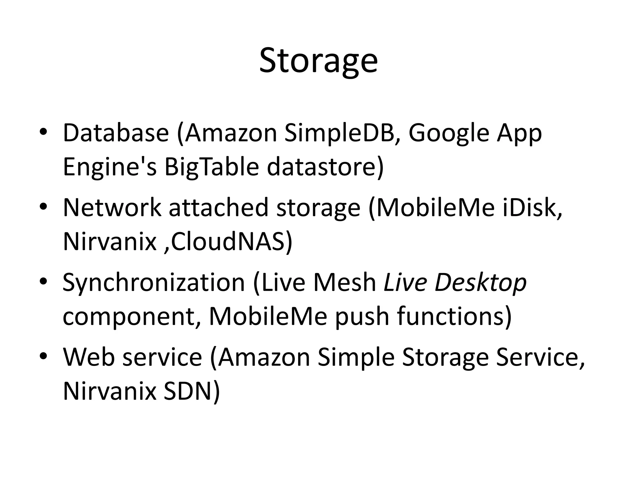 Storage
• Database (Amazon SimpleDB, Google App
Engine's BigTable datastore)
• Network attached storage (MobileMe iDisk,
Nirvanix ,CloudNAS)
• Synchronization (Live Mesh Live Desktop
component, MobileMe push functions)
• Web service (Amazon Simple Storage Service,
Nirvanix SDN)
 