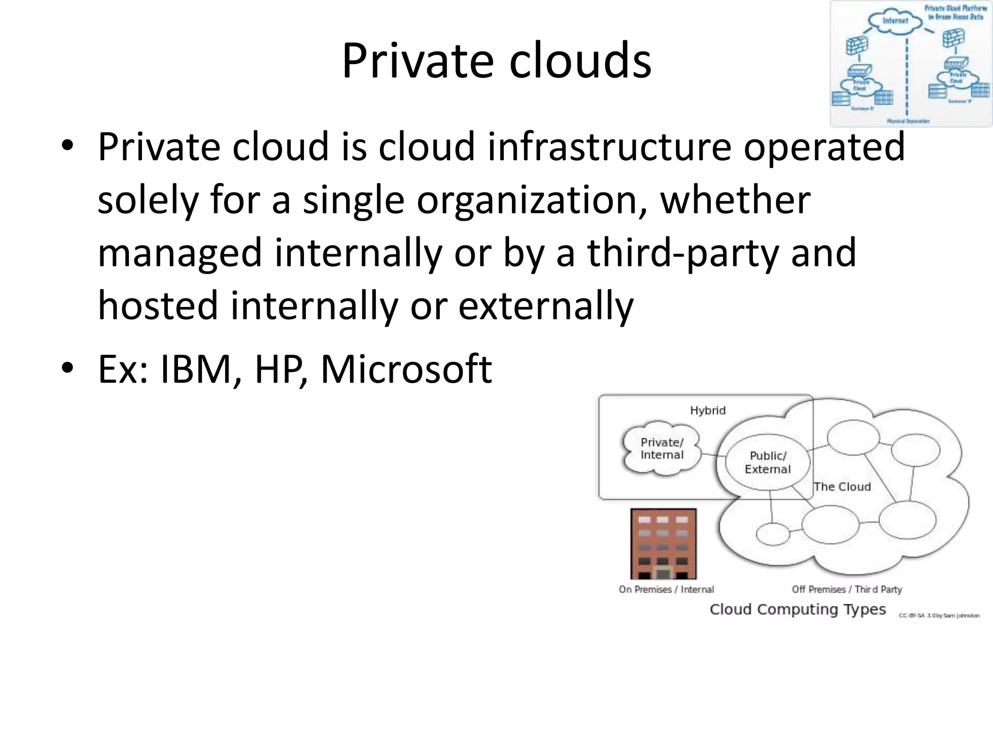 Private clouds
• Private cloud is cloud infrastructure operated
solely for a single organization, whether
managed internally or by a third-party and
hosted internally or externally
• Ex: IBM, HP, Microsoft
 