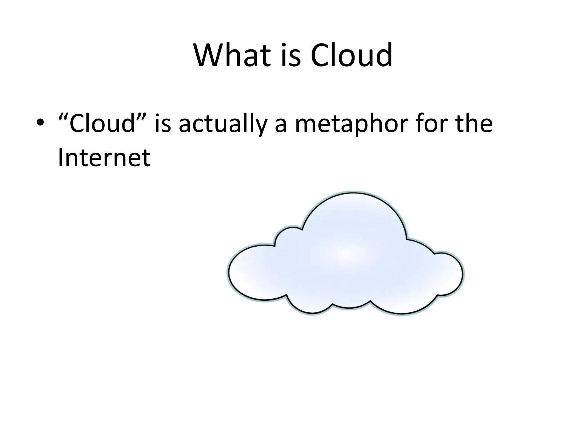 What is Cloud
• “Cloud” is actually a metaphor for the
Internet
 