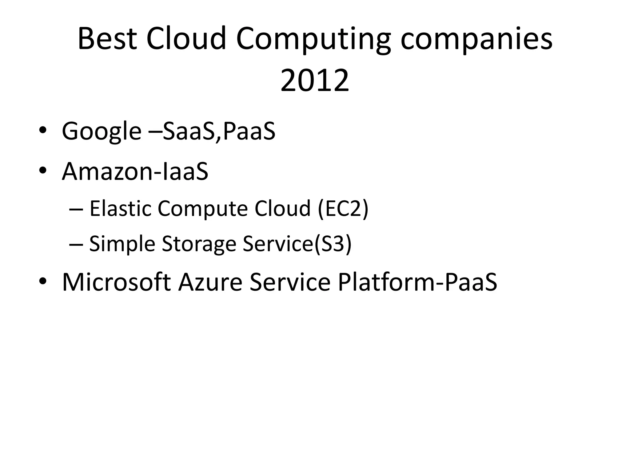Best Cloud Computing companies
2012
• Google –SaaS,PaaS
• Amazon-IaaS
– Elastic Compute Cloud (EC2)
– Simple Storage Service(S3)
• Microsoft Azure Service Platform-PaaS
 