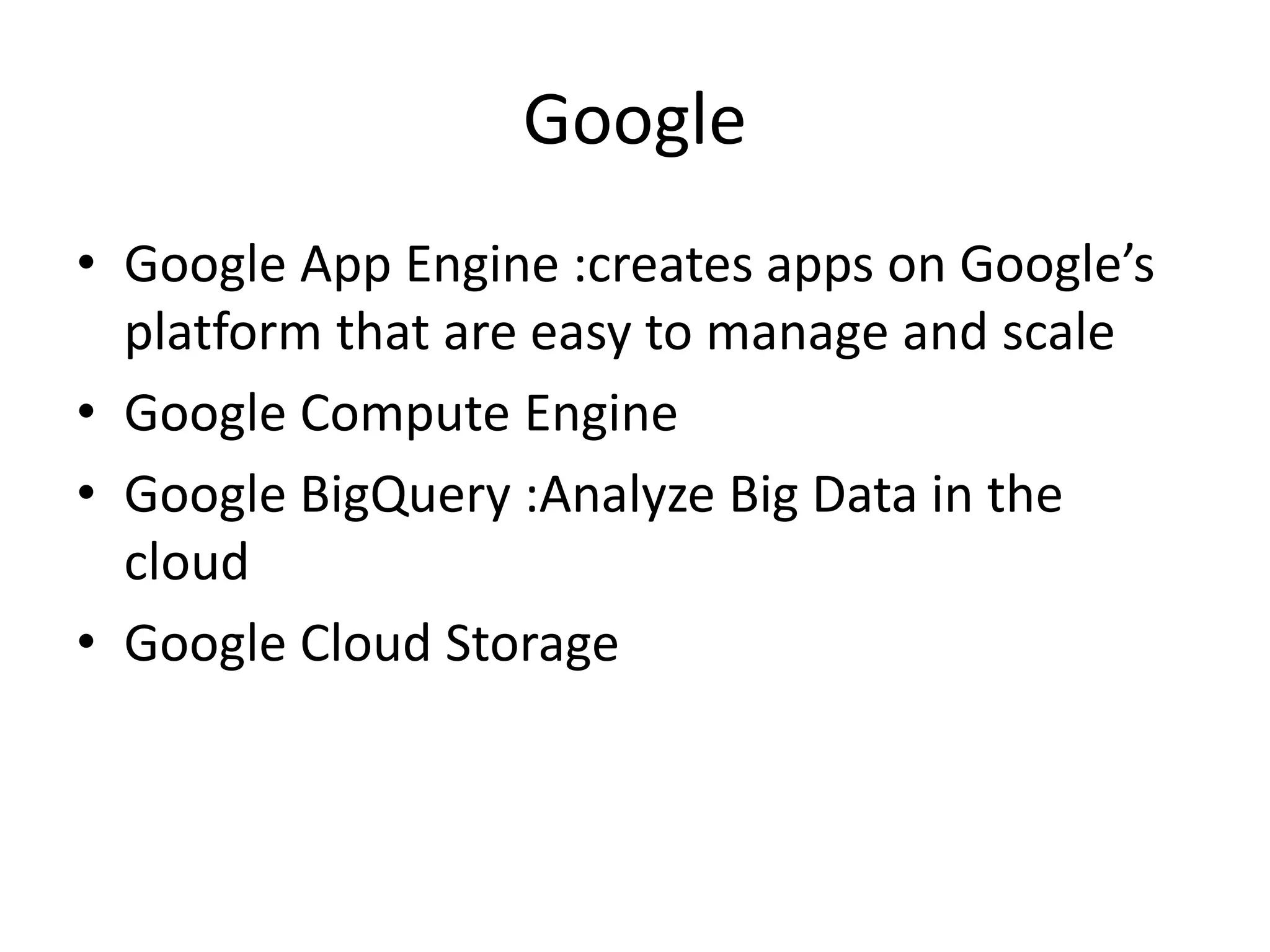 Google
• Google App Engine :creates apps on Google’s
platform that are easy to manage and scale
• Google Compute Engine
• Google BigQuery :Analyze Big Data in the
cloud
• Google Cloud Storage
 