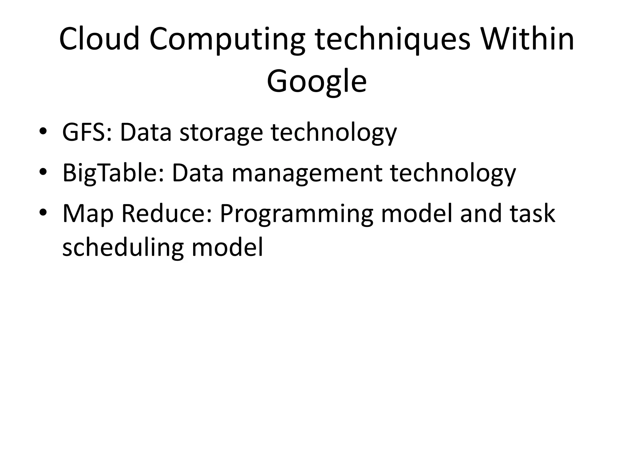 Cloud Computing techniques Within
Google
• GFS: Data storage technology
• BigTable: Data management technology
• Map Reduce: Programming model and task
scheduling model
 