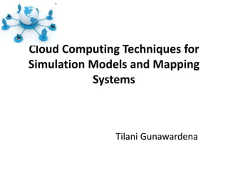 Cloud Computing Techniques for
Simulation Models and Mapping
Systems
Tilani Gunawardena
 