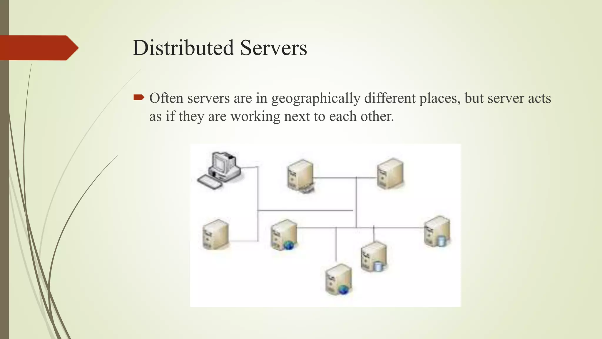 Distributed Servers
 Often servers are in geographically different places, but server acts
as if they are working next to each other.
 