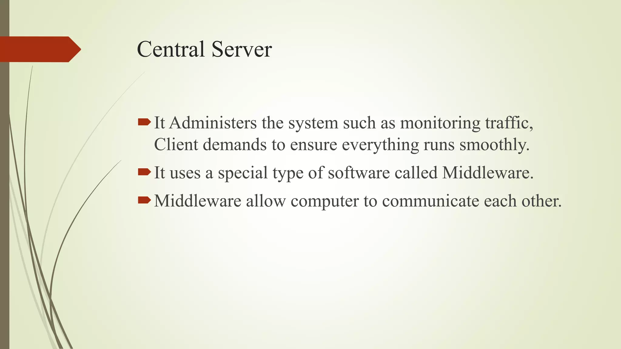 Central Server
It Administers the system such as monitoring traffic,
Client demands to ensure everything runs smoothly.
It uses a special type of software called Middleware.
Middleware allow computer to communicate each other.
 