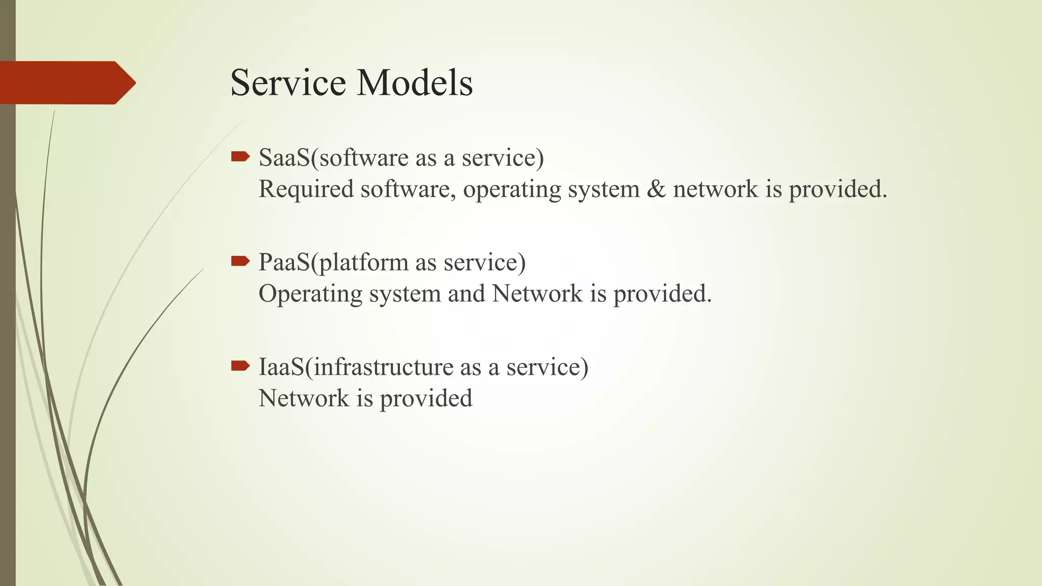 Service Models
 SaaS(software as a service)
Required software, operating system & network is provided.
 PaaS(platform as service)
Operating system and Network is provided.
 IaaS(infrastructure as a service)
Network is provided
 