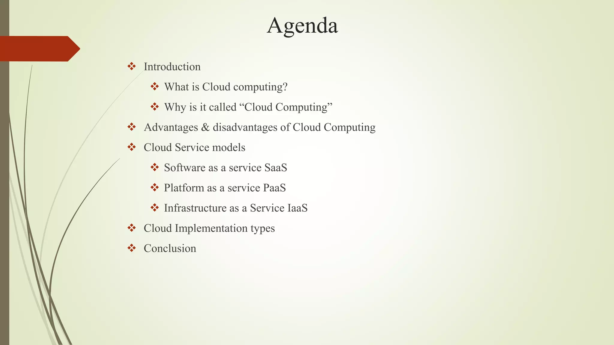 Agenda
 Introduction
 What is Cloud computing?
 Why is it called “Cloud Computing”
 Advantages & disadvantages of Cloud Computing
 Cloud Service models
 Software as a service SaaS
 Platform as a service PaaS
 Infrastructure as a Service IaaS
 Cloud Implementation types
 Conclusion
 