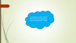 As you know we have entered
into a new era of computing,
and it's all about the “cloud”.
 
