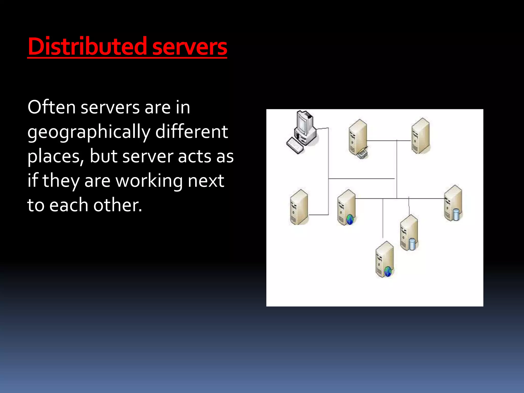 Distributedservers
Often servers are in
geographically different
places, but server acts as
if they are working next
to each other.
 