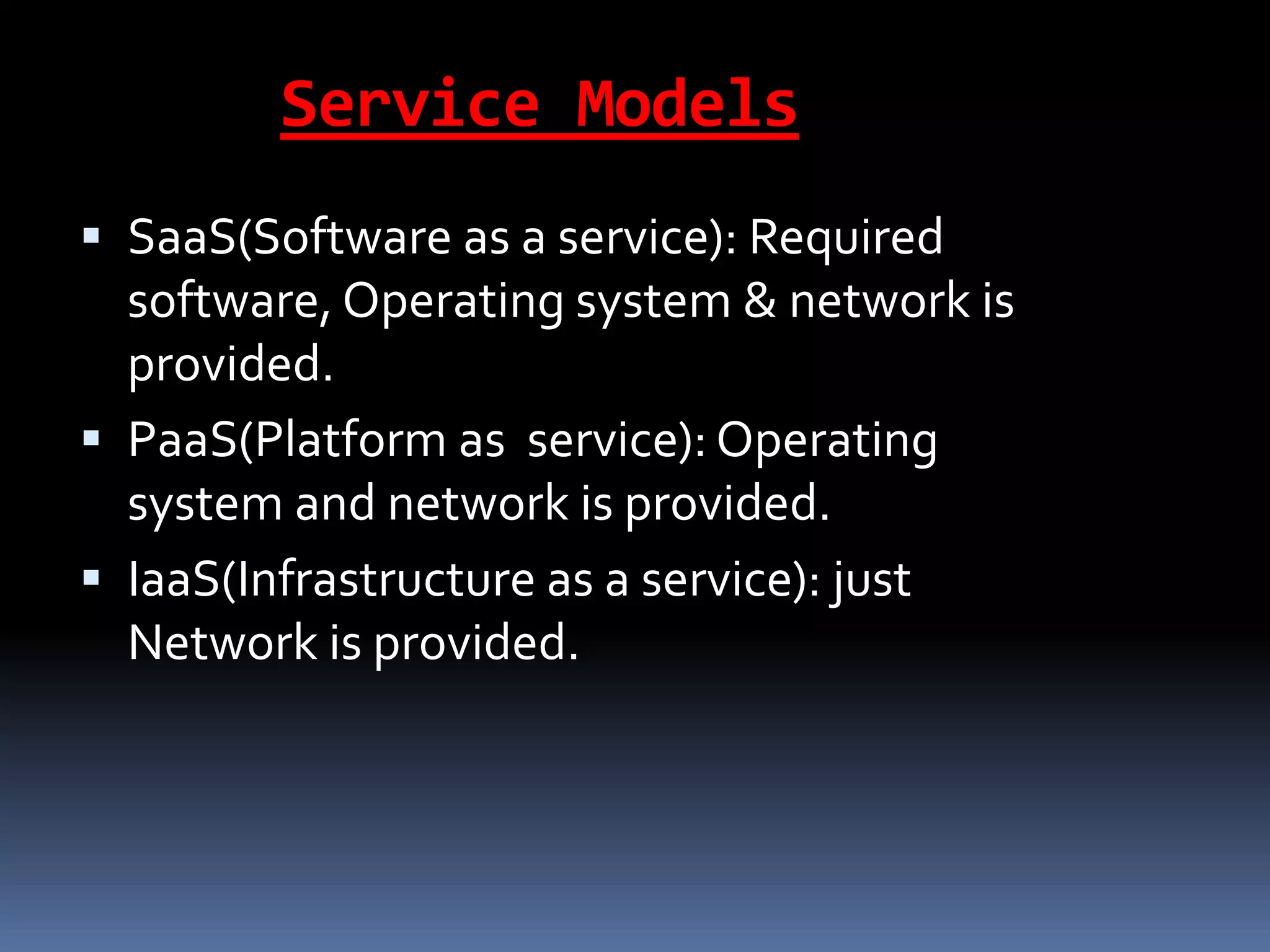 Service Models
 SaaS(Software as a service): Required
software, Operating system & network is
provided.
 PaaS(Platform as service): Operating
system and network is provided.
 IaaS(Infrastructure as a service): just
Network is provided.
 