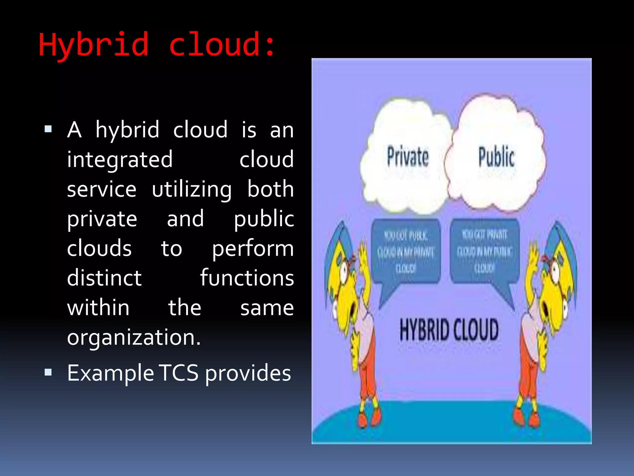 Hybrid cloud:
 A hybrid cloud is an
integrated cloud
service utilizing both
private and public
clouds to perform
distinct functions
within the same
organization.
 ExampleTCS provides
 
