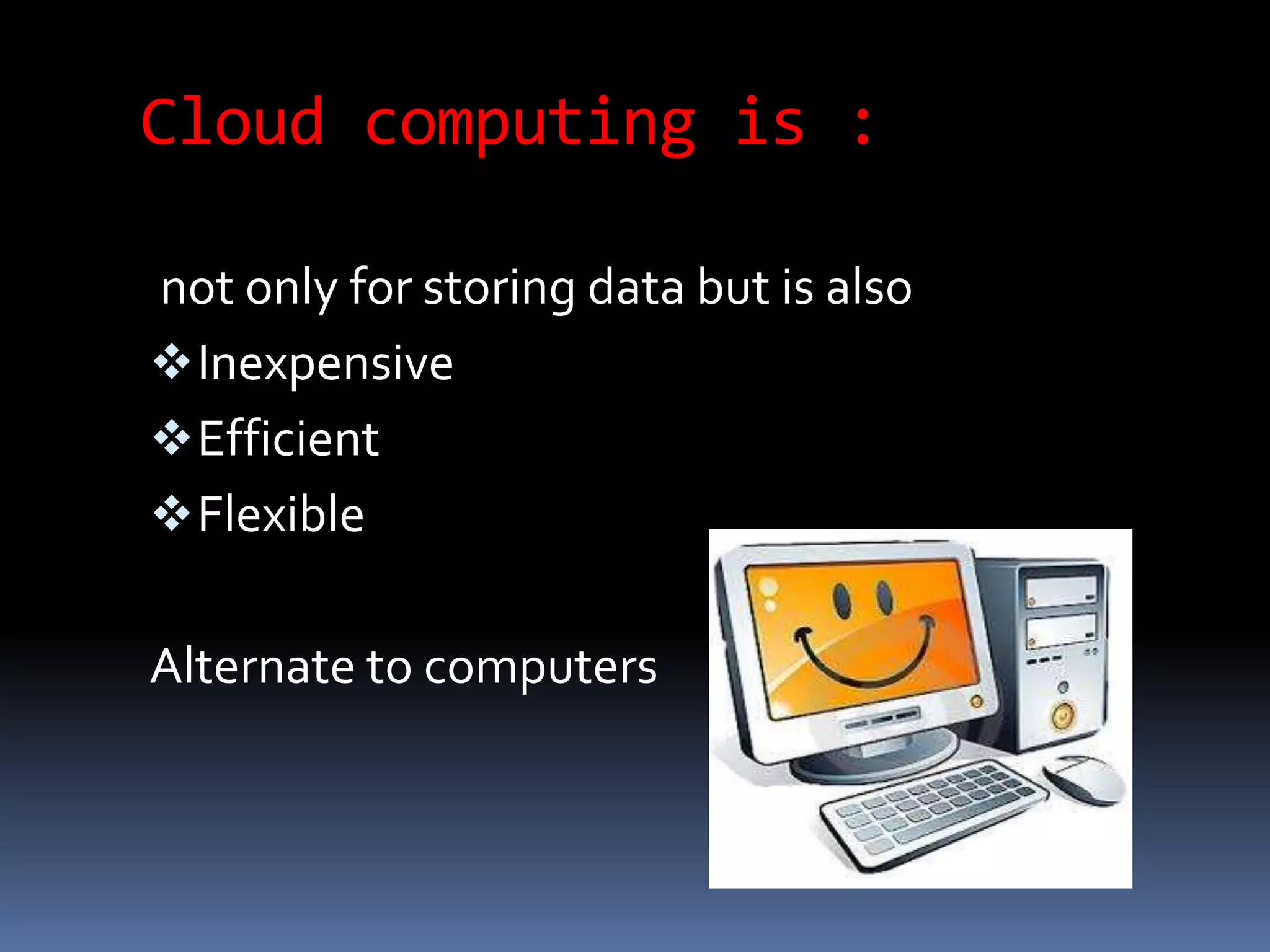 Cloud computing is :
not only for storing data but is also
Inexpensive
Efficient
Flexible
Alternate to computers
 