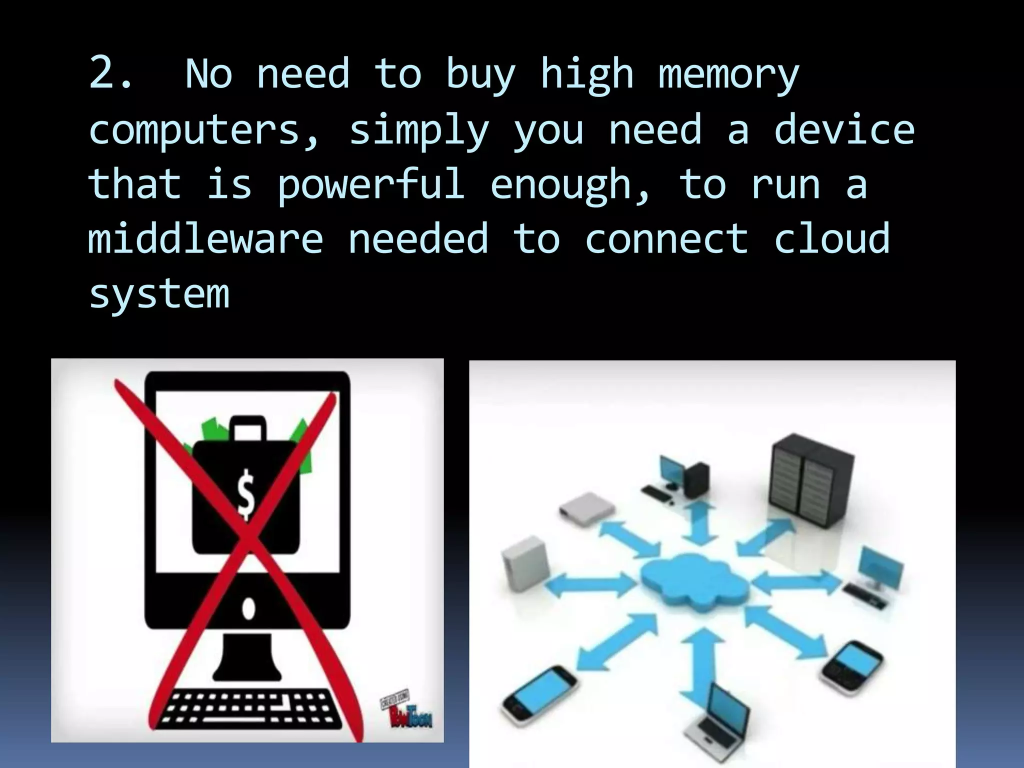 2. No need to buy high memory
computers, simply you need a device
that is powerful enough, to run a
middleware needed to connect cloud
system
 