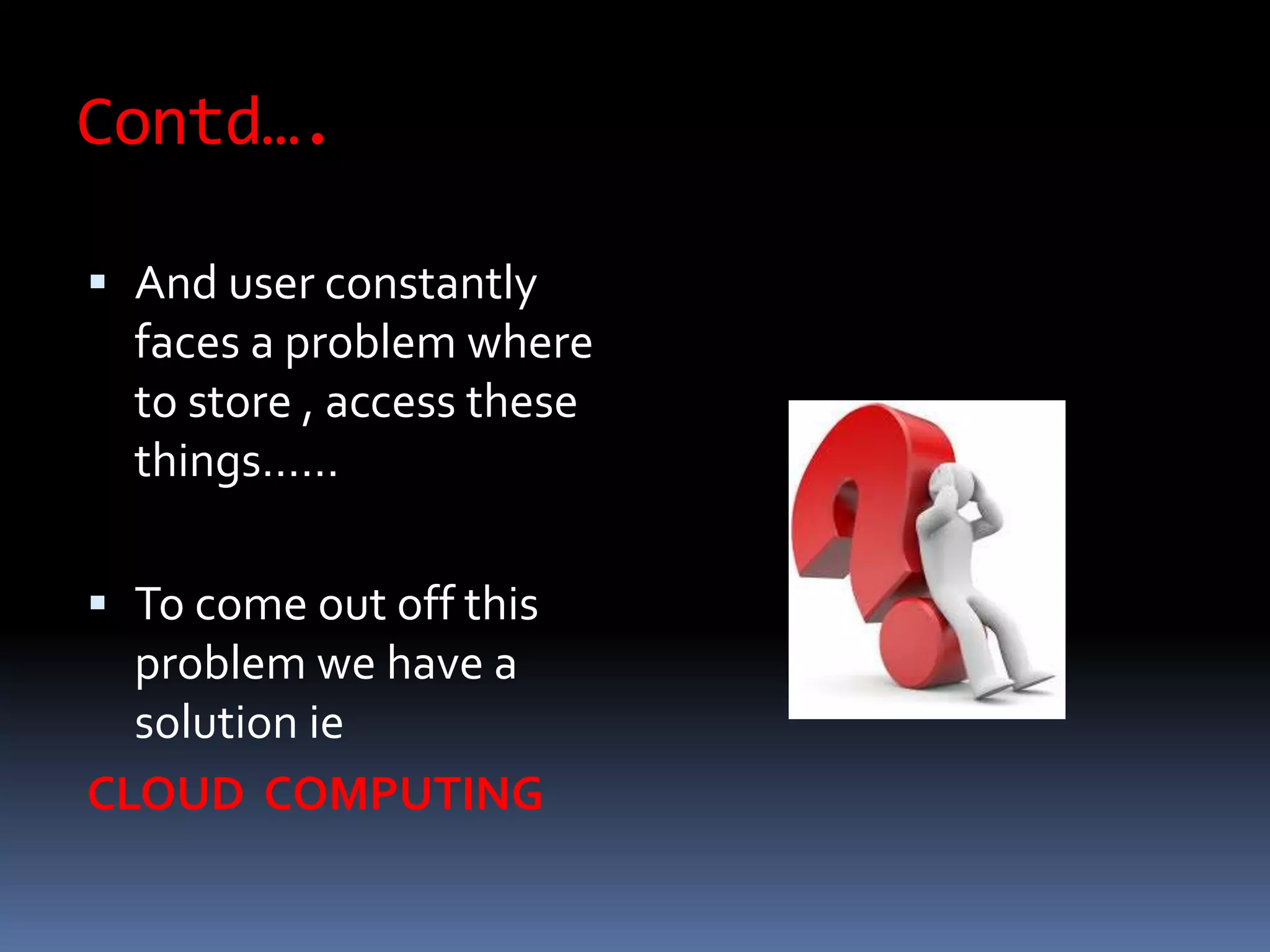 Contd….
 And user constantly
faces a problem where
to store , access these
things……
 To come out off this
problem we have a
solution ie
CLOUD COMPUTING
 
