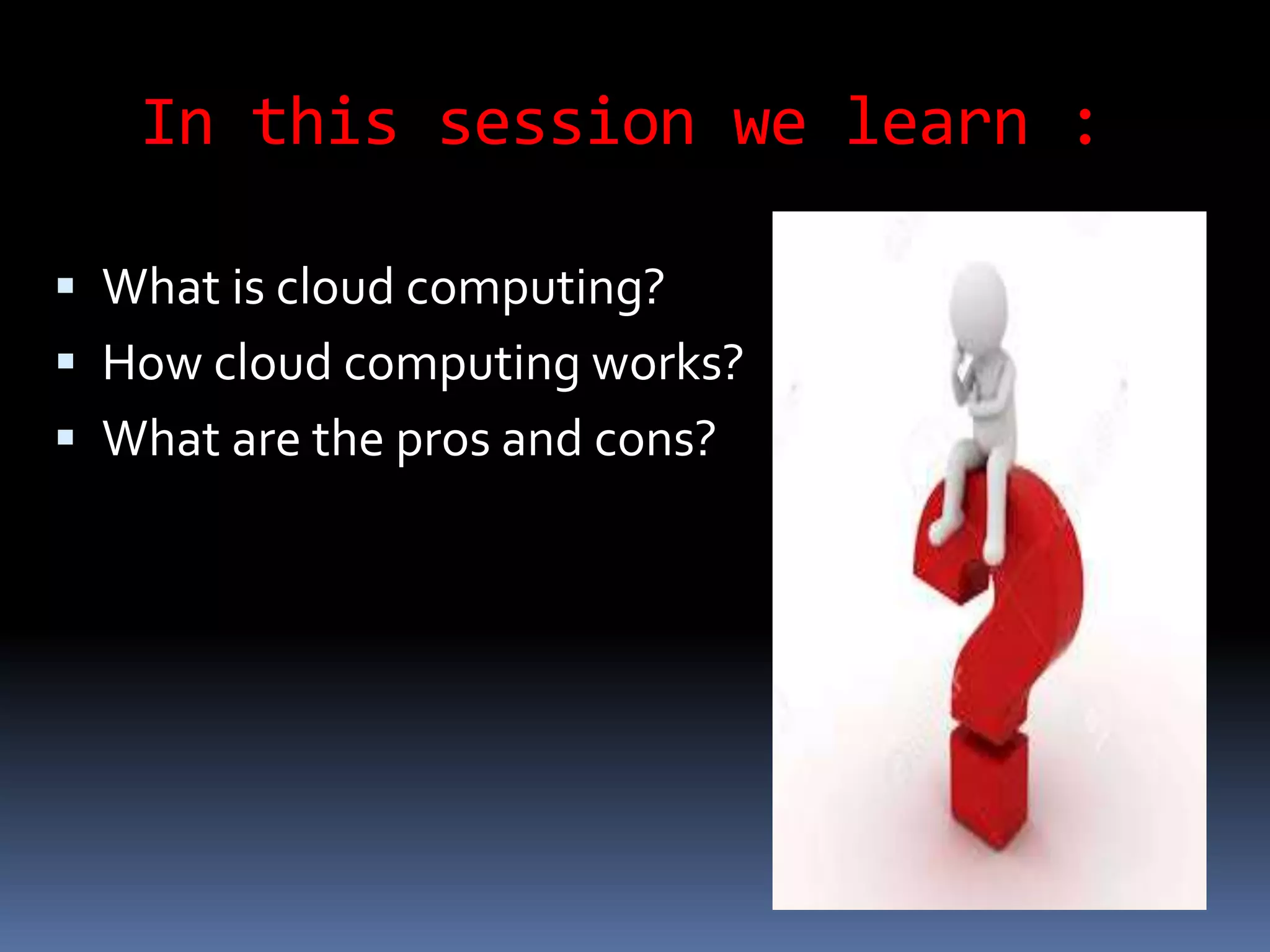 In this session we learn :
 What is cloud computing?
 How cloud computing works?
 What are the pros and cons?
 