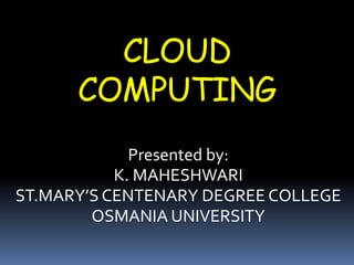 CLOUD
COMPUTING
Presented by:
K. MAHESHWARI
ST.MARY’S CENTENARY DEGREE COLLEGE
OSMANIA UNIVERSITY
 