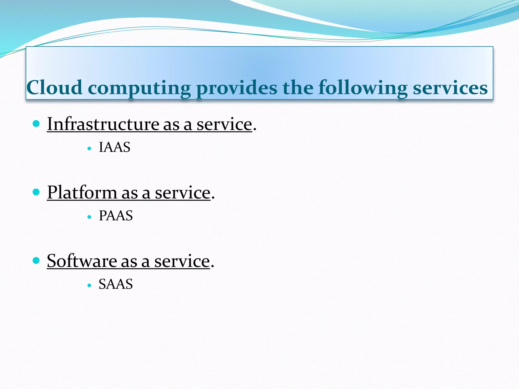 Cloud computing provides the following services
 Infrastructure as a service.
 IAAS
 Platform as a service.
 PAAS
 Software as a service.
 SAAS
 
