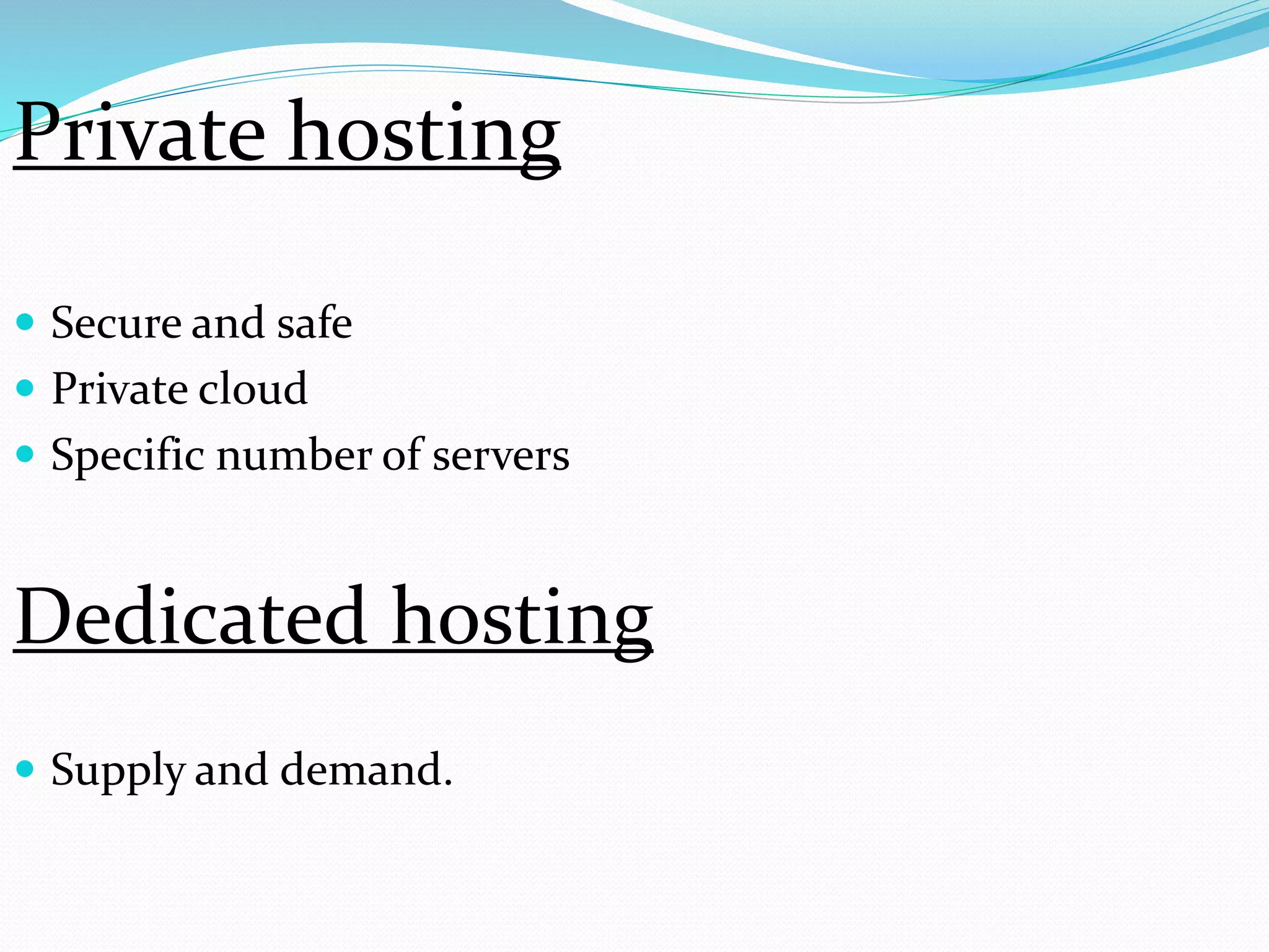  Secure and safe
 Private cloud
 Specific number of servers
Dedicated hosting
 Supply and demand.
Private hosting
 