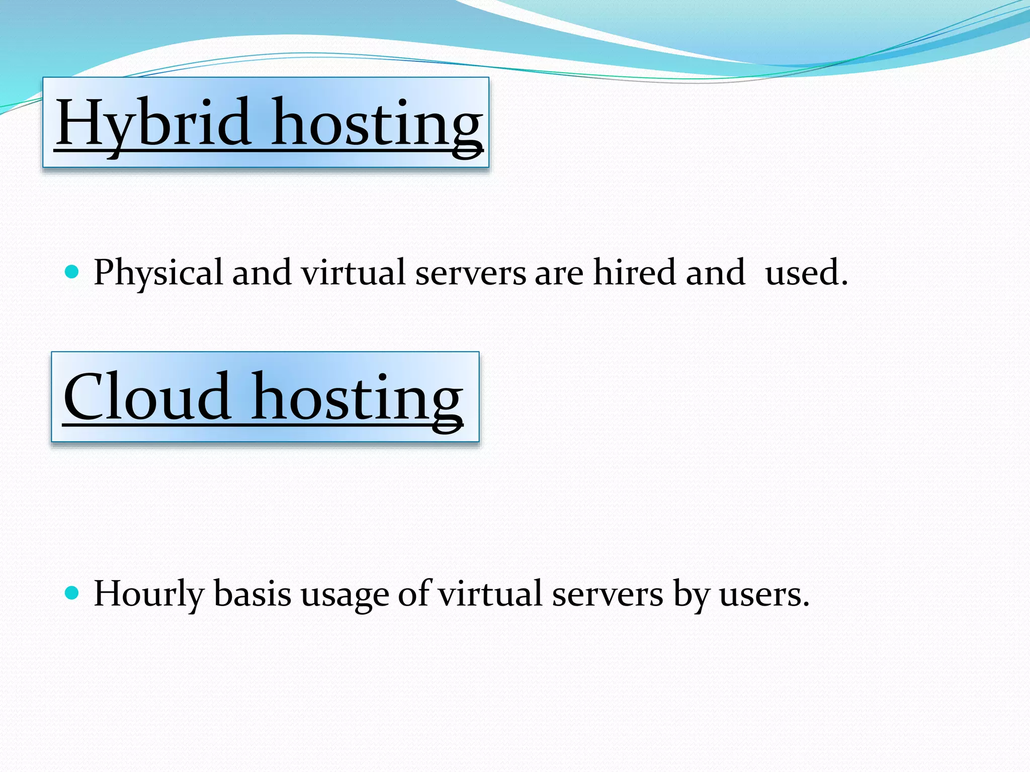  Physical and virtual servers are hired and used.
 Hourly basis usage of virtual servers by users.
Hybrid hosting
Cloud hosting
 