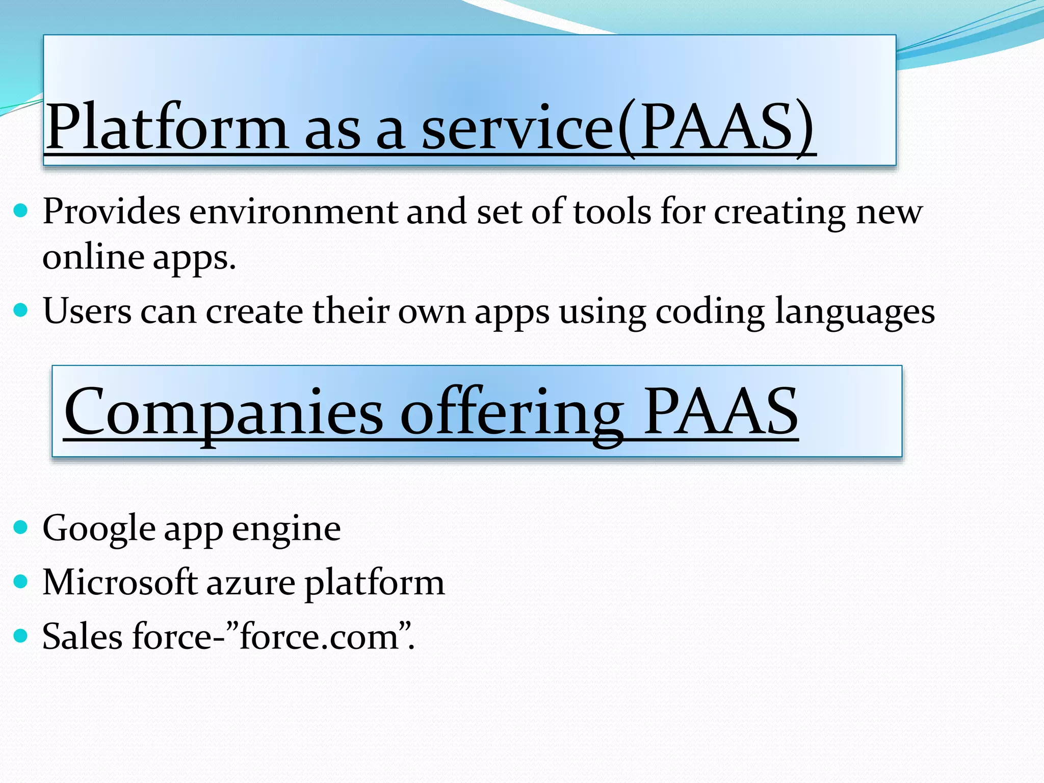 Platform as a service(PAAS)
 Provides environment and set of tools for creating new
online apps.
 Users can create their own apps using coding languages
 Google app engine
 Microsoft azure platform
 Sales force-”force.com”.
Companies offering PAAS
 