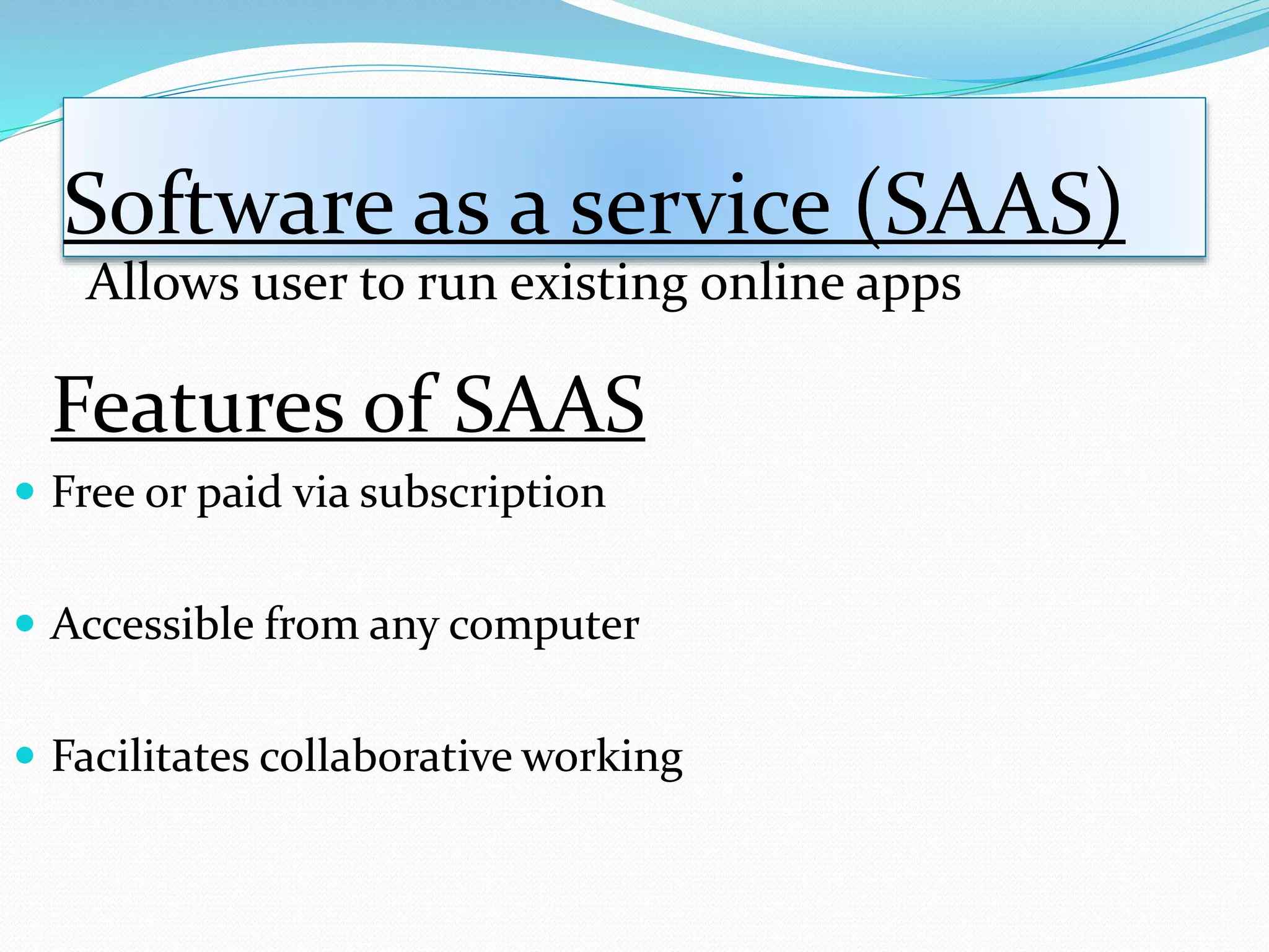 Software as a service (SAAS)
Features of SAAS
 Free or paid via subscription
 Accessible from any computer
 Facilitates collaborative working
Allows user to run existing online apps
 