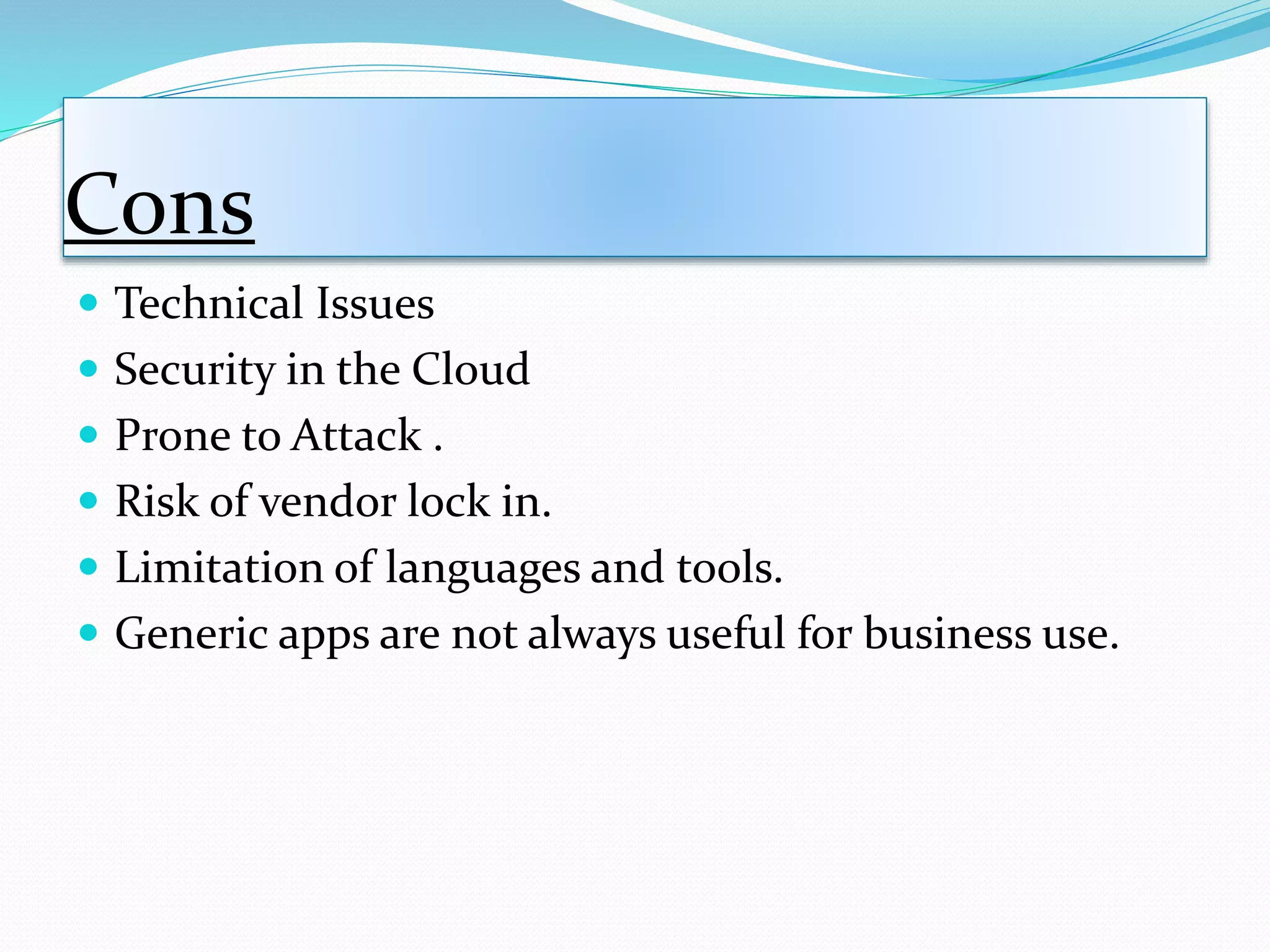 Cons
 Technical Issues
 Security in the Cloud
 Prone to Attack .
 Risk of vendor lock in.
 Limitation of languages and tools.
 Generic apps are not always useful for business use.
 