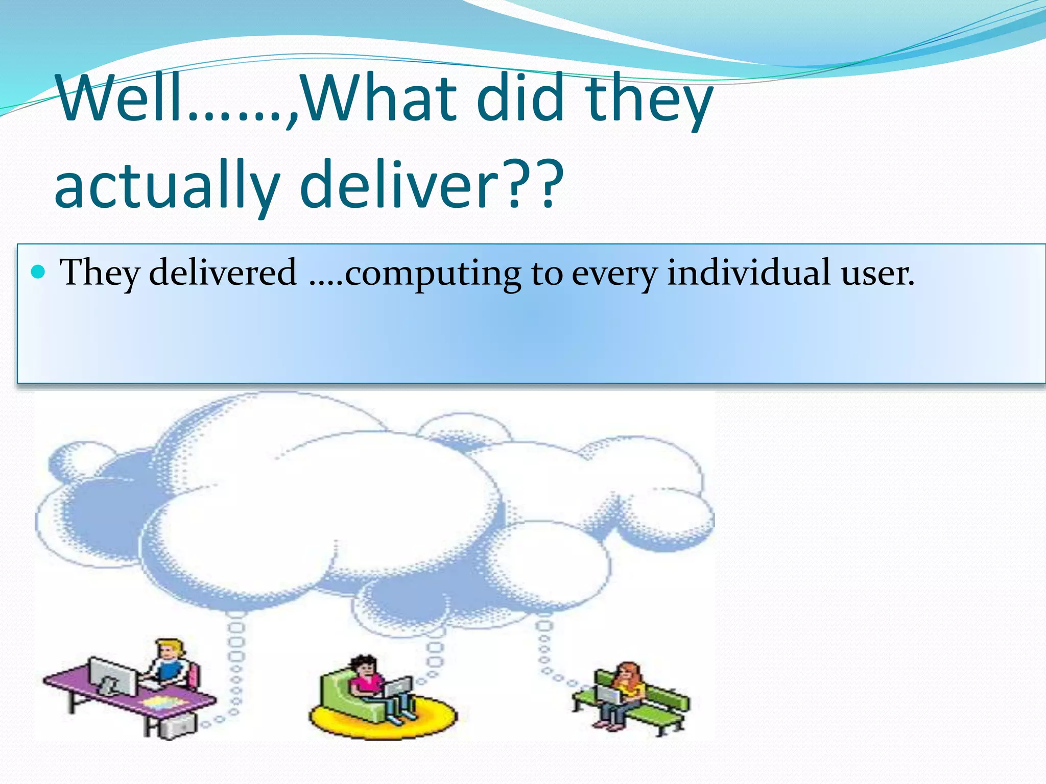 Well……,What did they
actually deliver??
 They delivered ….computing to every individual user.
 