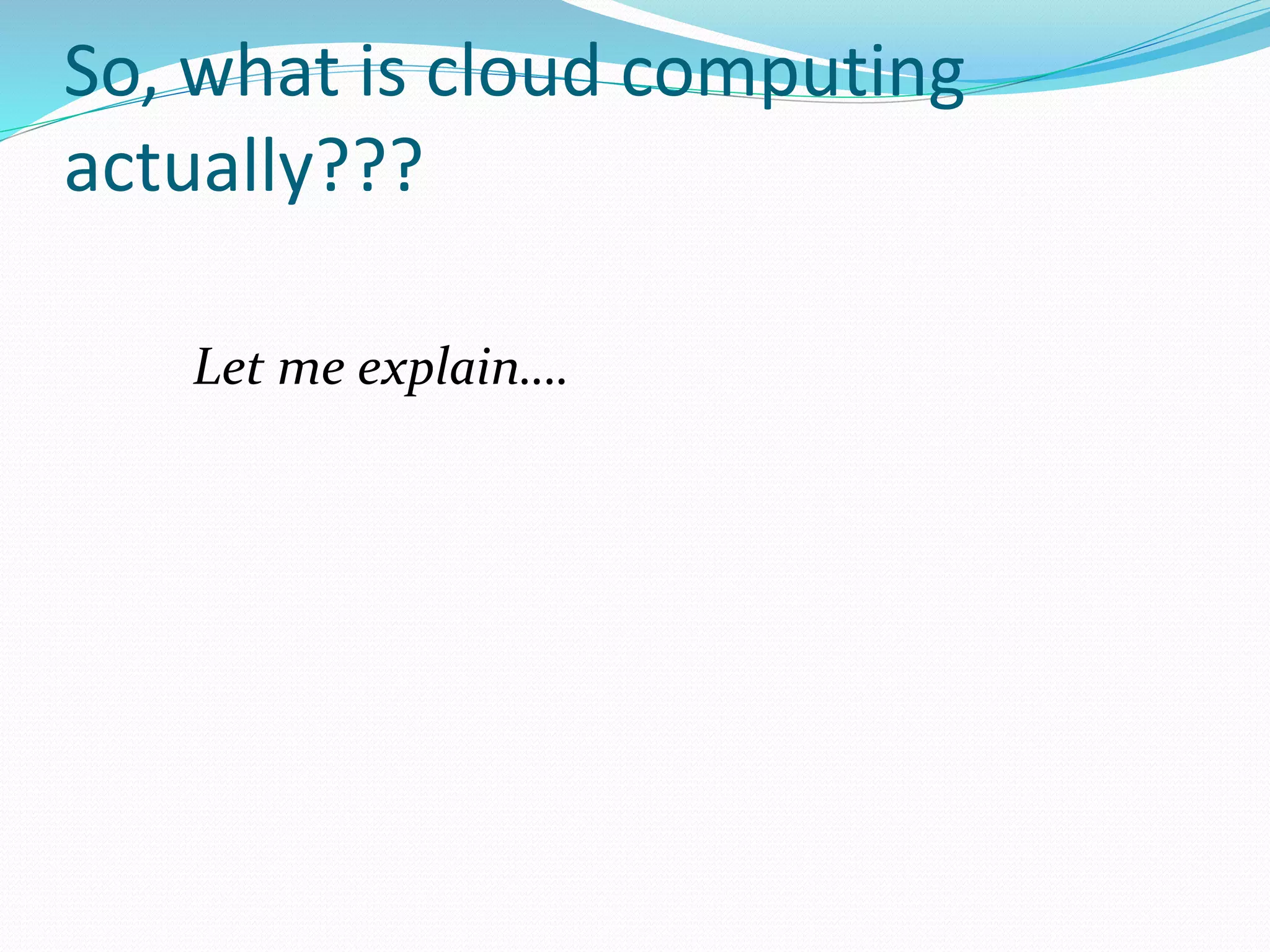 So, what is cloud computing
actually???
Let me explain….
 