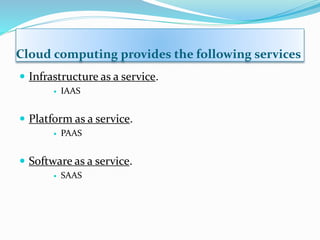 Cloud computing provides the following services
 Infrastructure as a service.
 IAAS
 Platform as a service.
 PAAS
 Software as a service.
 SAAS
 