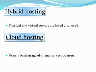  Physical and virtual servers are hired and used.
 Hourly basis usage of virtual servers by users.
Hybrid hosting
Cloud hosting
 
