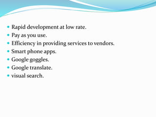 Rapid development at low rate.
 Pay as you use.
 Efficiency in providing services to vendors.
 Smart phone apps.
 Google goggles.
 Google translate.
 visual search.
 