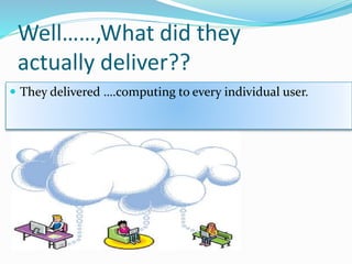Well……,What did they
actually deliver??
 They delivered ….computing to every individual user.
 
