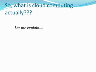 So, what is cloud computing
actually???
Let me explain….
 