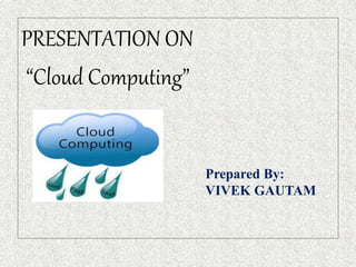 PRESENTATION ON
“Cloud Computing”
Prepared By:
VIVEK GAUTAM
 
