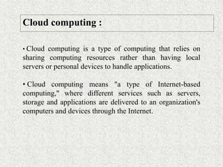 Cloud computing :
• Cloud computing is a type of computing that relies on
sharing computing resources rather than having l...