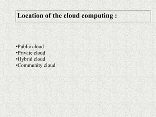 Location of the cloud computing :
•Public cloud
•Private cloud
•Hybrid cloud
•Community cloud
 