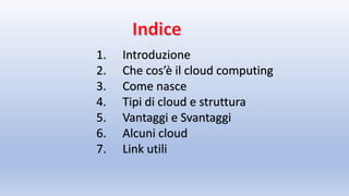 1. Introduzione
2. Che cos’è il cloud computing
3. Come nasce
4. Tipi di cloud e struttura
5. Vantaggi e Svantaggi
6. Alcuni cloud
7. Link utili
 