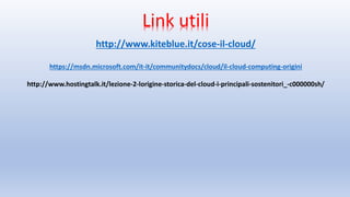 Link utili
http://www.kiteblue.it/cose-il-cloud/
https://msdn.microsoft.com/it-it/communitydocs/cloud/il-cloud-computing-origini
http://www.hostingtalk.it/lezione-2-lorigine-storica-del-cloud-i-principali-sostenitori_-c000000sh/
 
